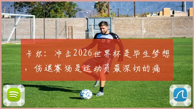 卡尔：冲击2026世界杯是毕生梦想，伤退赛场是运动员最深切的痛