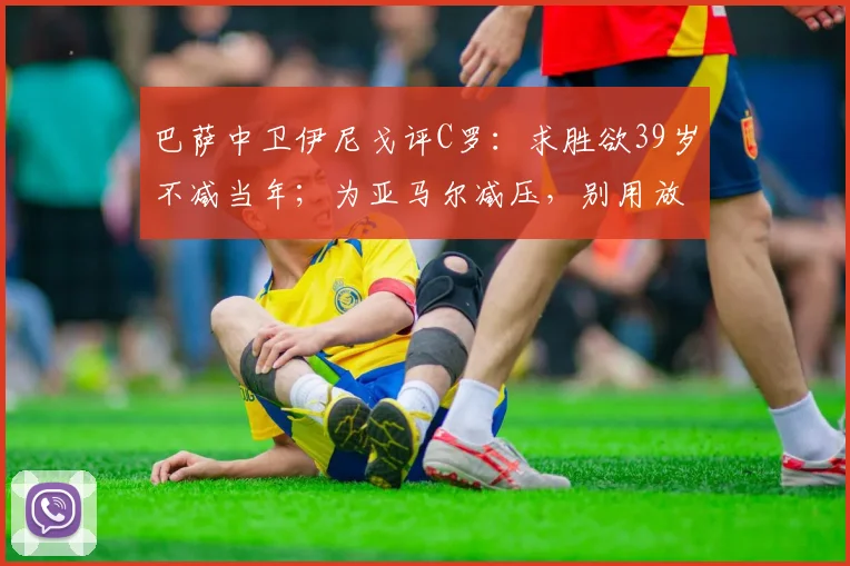 巴萨中卫伊尼戈评C罗：求胜欲39岁不减当年；为亚马尔减压，别用放大镜看16岁新星