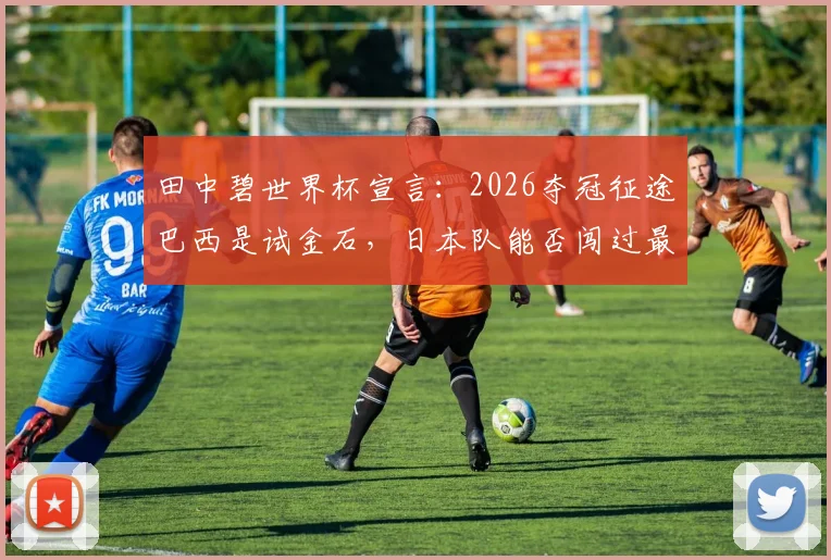 田中碧世界杯宣言:2026夺冠征途巴西是试金石,日本队能否闯过最强一关?