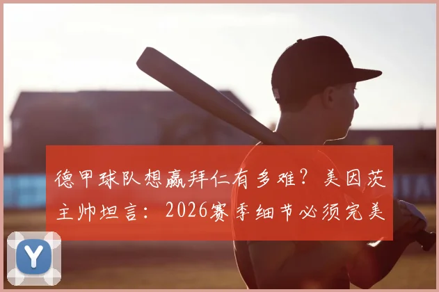 德甲球队想赢拜仁有多难？美因茨主帅坦言：2026赛季细节必须完美，松懈等于送分