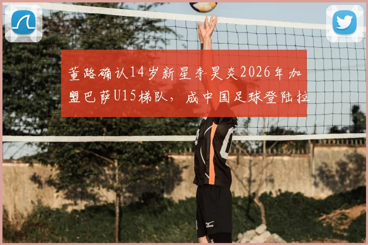董路确认14岁新星李昊炎2026年加盟巴萨U15梯队,成中国足球登陆拉玛西亚青训首人,其意义与前景分析