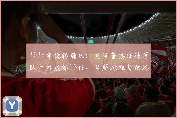2026年德转确认：克洛普接任德国队主帅成第13任，年薪标准与纳格尔斯曼持平引关注
