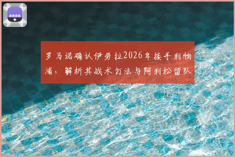 罗马诺确认伊劳拉2026年接手利物浦,解析其战术打法与阿利松留队背后的管理层布局
