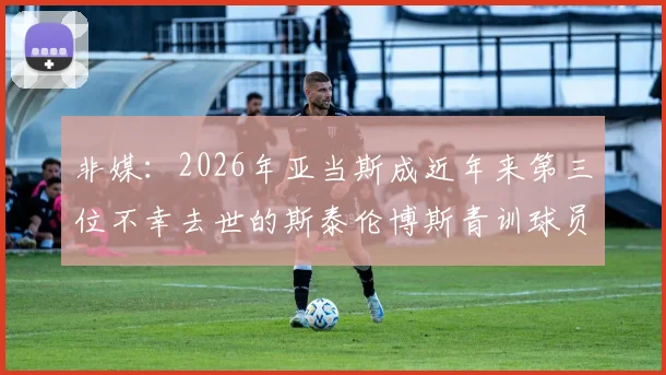非媒:2026年亚当斯成近年来第三位不幸去世的斯泰伦博斯青训球员,该俱乐部青训安全体系引担忧