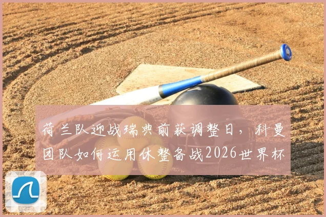 荷兰队迎战瑞典前获调整日，科曼团队如何运用休整备战2026世界杯小组赛？