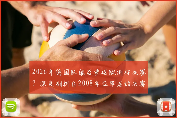 2026年德国队能否重返欧洲杯决赛?深度剖析自2008年亚军后的决赛之路与未来展望