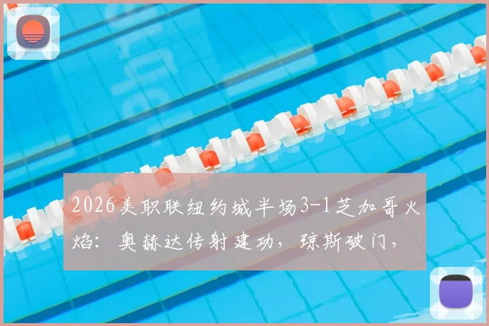 2026美职联纽约城半场3-1芝加哥火焰：奥赫达传射建功，琼斯破门，半场战报详细解析