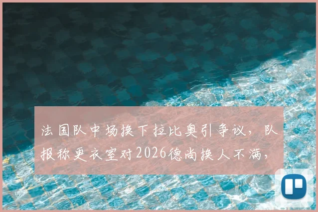 法国队中场换下拉比奥引争议，队报称更衣室对2026德尚换人不满，战术复盘与团队矛盾分析