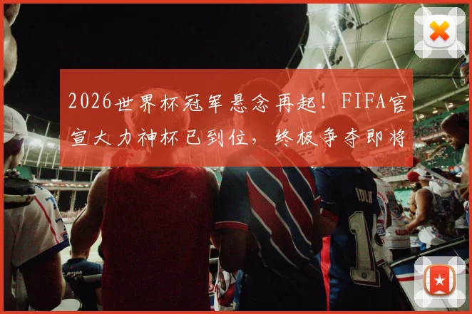 2026世界杯冠军悬念再起！FIFA官宣大力神杯已到位，终极争夺即将开启