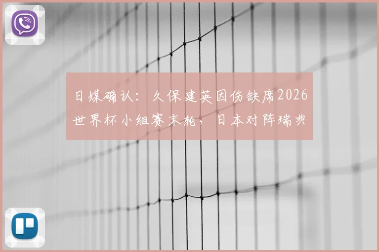日媒确认：久保建英因伤缺席2026世界杯小组赛末轮，日本对阵瑞典阵容解析