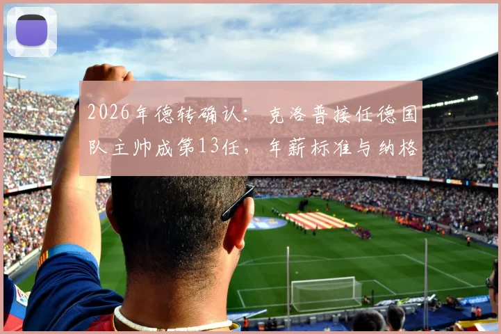 2026年德转确认：克洛普接任德国队主帅成第13任，年薪标准与纳格尔斯曼持平引关注