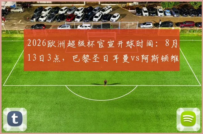 2026欧洲超级杯官宣开球时间:8月13日3点,巴黎圣日耳曼vs阿斯顿维拉巅峰对决