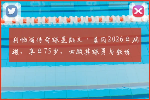 利物浦传奇球星凯文·基冈2026年病逝，享年75岁，回顾其球员与教练生涯成就与纪念活动