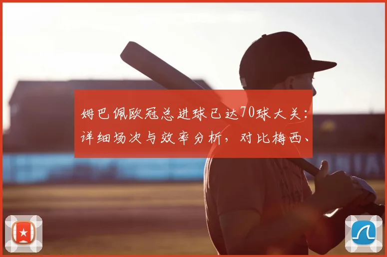 姆巴佩欧冠总进球已达70球大关：详细场次与效率分析，对比梅西、莱万历史地位，附现役球员效率排名