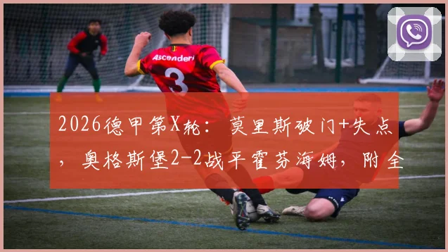 2026德甲第X轮:莫里斯破门+失点,奥格斯堡2-2战平霍芬海姆,附全场技术统计与球员评分