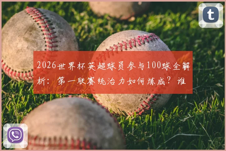 2026世界杯英超球员参与100球全解析：第一联赛统治力如何炼成？谁是最强贡献者？数据背后揭秘