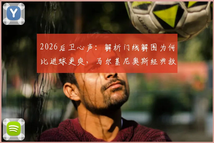 2026后卫心声:解析门线解围为何比进球更爽,马尔基尼奥斯经典救球动图回顾与足球防守规则详解