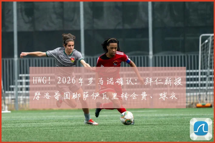 HWG！2026年罗马诺确认：拜仁新援摩洛哥国脚萨伊瓦里转会费、球衣号码及技术特点深度解读