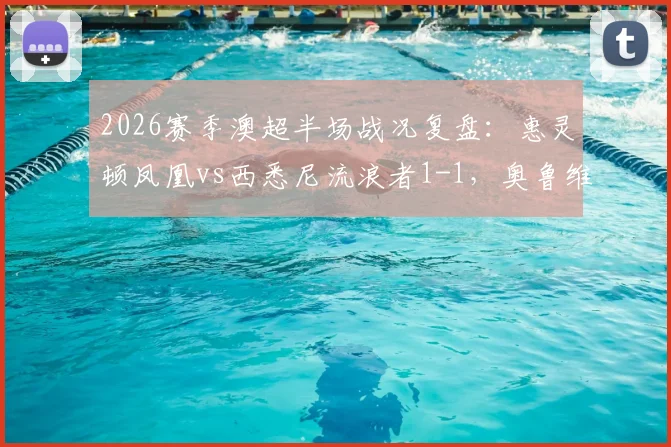2026赛季澳超半场战况复盘：惠灵顿凤凰vs西悉尼流浪者1-1，奥鲁维米失误成焦点