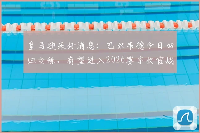 皇马迎来好消息:巴尔韦德今日回归合练,有望进入2026赛季收官战大名单