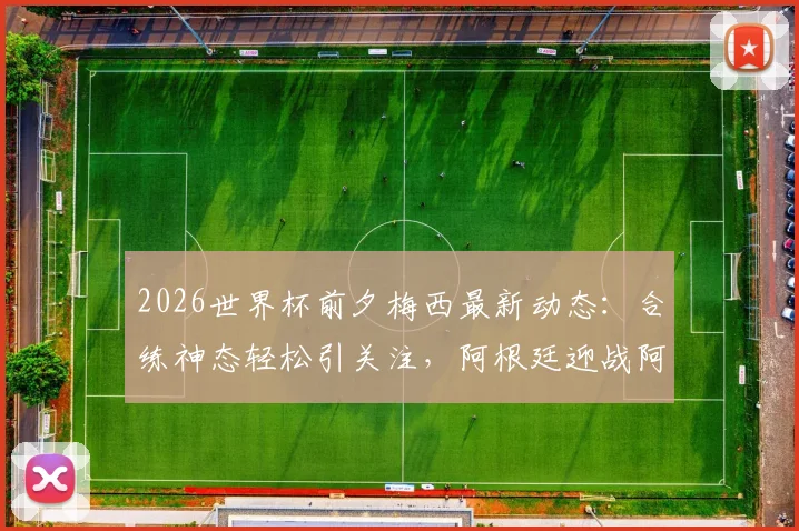 2026世界杯前夕梅西最新动态：合练神态轻松引关注，阿根廷迎战阿尔及利亚战术前瞻与出场分析