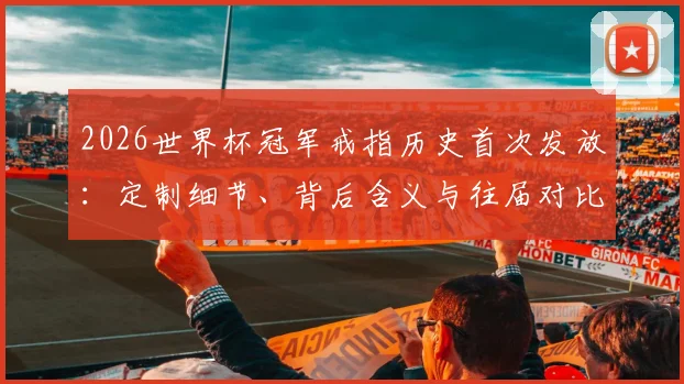 2026世界杯冠军戒指历史首次发放：定制细节、背后含义与往届对比全解析