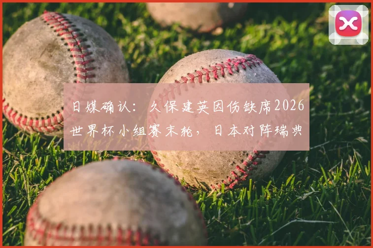 日媒确认：久保建英因伤缺席2026世界杯小组赛末轮，日本对阵瑞典阵容解析