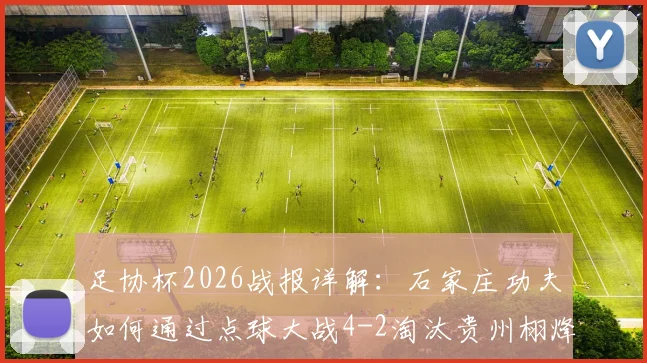 足协杯2026战报详解：石家庄功夫如何通过点球大战4-2淘汰贵州栩烽棠？晋级过程全回顾