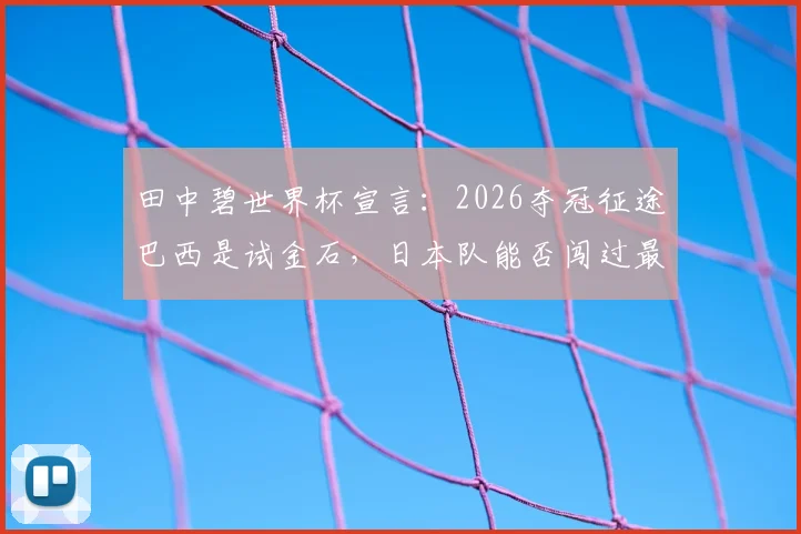 田中碧世界杯宣言：2026夺冠征途巴西是试金石，日本队能否闯过最强一关？