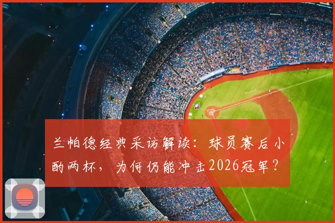 兰帕德经典采访解读：球员赛后小酌两杯，为何仍能冲击2026冠军？背后的管理哲学揭秘