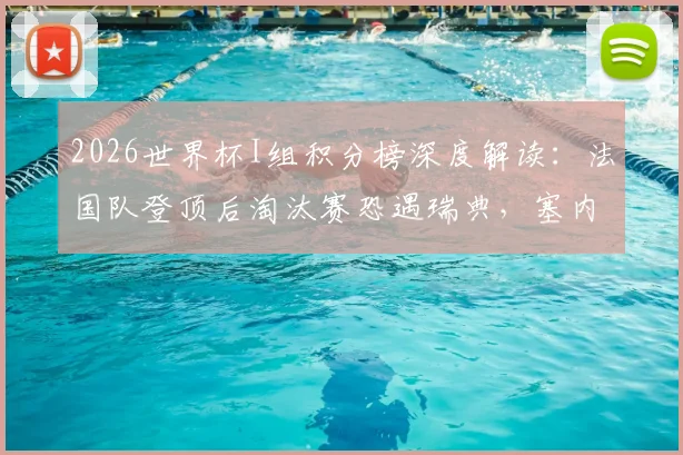 2026世界杯I组积分榜深度解读：法国队登顶后淘汰赛恐遇瑞典，塞内加尔出线形势分析