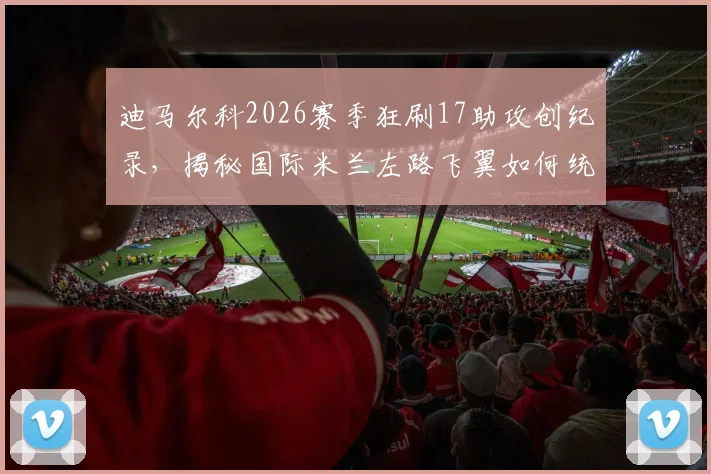 迪马尔科2026赛季狂刷17助攻创纪录，揭秘国际米兰左路飞翼如何统治意甲助攻榜