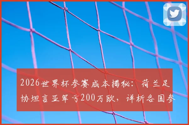 2026世界杯参赛成本揭秘:荷兰足协坦言亚军亏200万欧,详析各国参赛开销与夺冠奖金机制