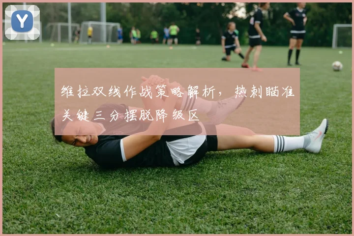 维拉双线作战策略解析，热刺瞄准关键三分摆脱降级区