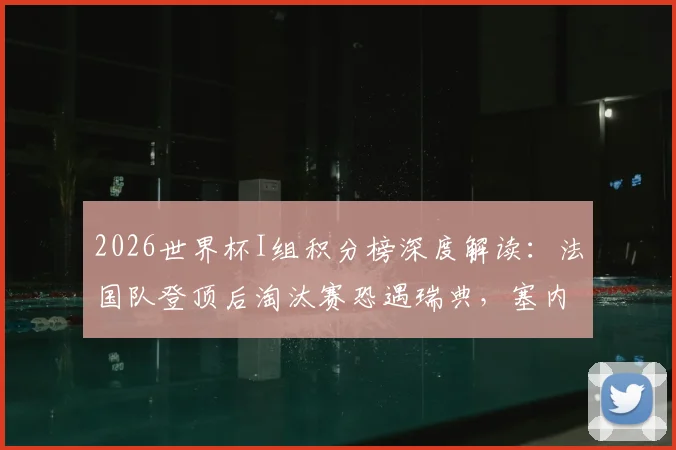 2026世界杯I组积分榜深度解读：法国队登顶后淘汰赛恐遇瑞典，塞内加尔出线形势分析