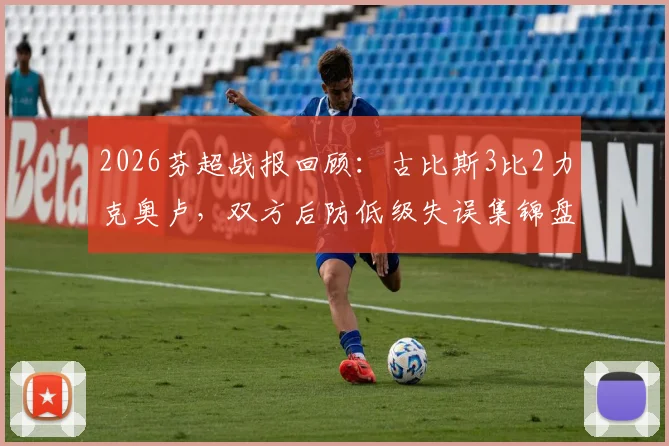 2026芬超战报回顾：古比斯3比2力克奥卢，双方后防低级失误集锦盘点