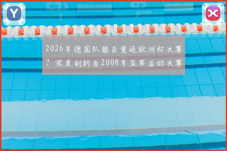 2026年德国队能否重返欧洲杯决赛？深度剖析自2008年亚军后的决赛之路与未来展望