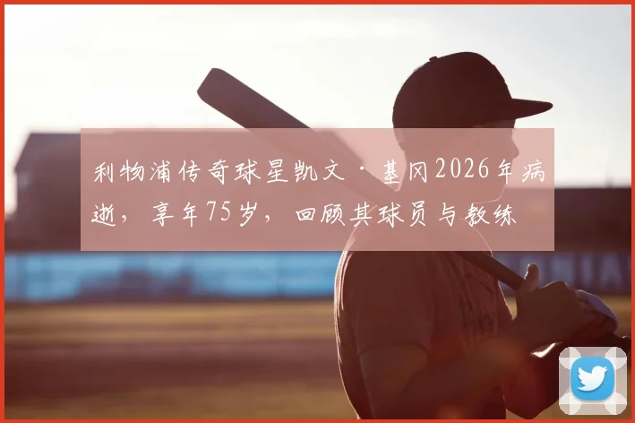 利物浦传奇球星凯文·基冈2026年病逝,享年75岁,回顾其球员与教练生涯成就与纪念活动
