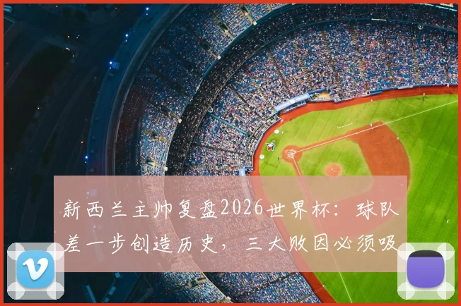 新西兰主帅复盘2026世界杯:球队差一步创造历史,三大败因必须吸取教训