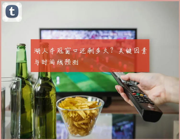湖人夺冠窗口还剩多久?关键因素与时间线预测