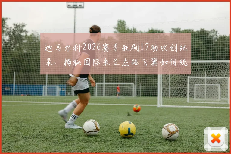 迪马尔科2026赛季狂刷17助攻创纪录,揭秘国际米兰左路飞翼如何统治意甲助攻榜