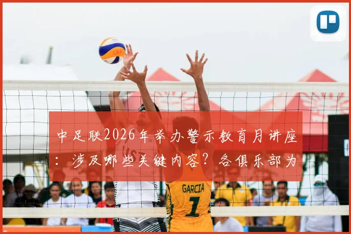 中足联2026年举办警示教育月讲座：涉及哪些关键内容？各俱乐部为何必须全员参与？