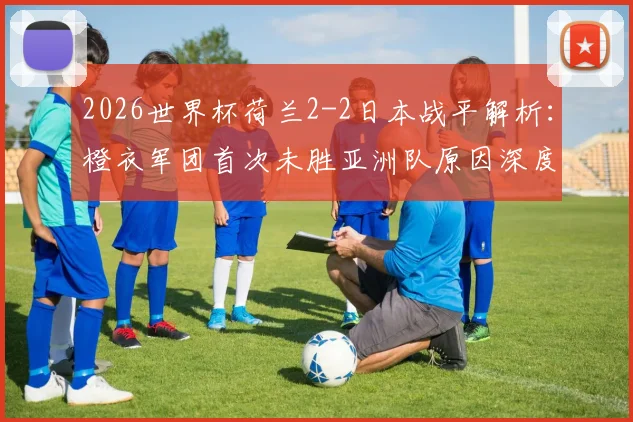 2026世界杯荷兰2-2日本战平解析：橙衣军团首次未胜亚洲队原因深度剖析，附历史交锋与未来前景