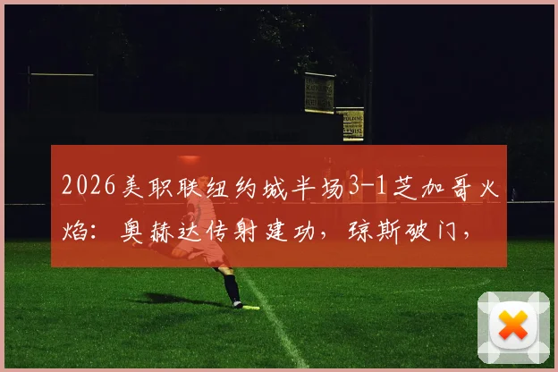 2026美职联纽约城半场3-1芝加哥火焰:奥赫达传射建功,琼斯破门,半场战报详细解析
