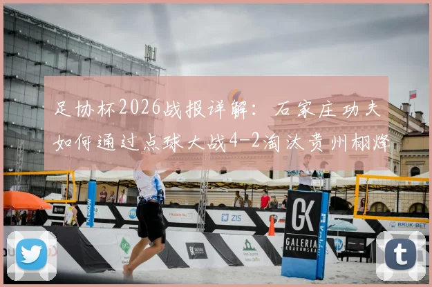 足协杯2026战报详解：石家庄功夫如何通过点球大战4-2淘汰贵州栩烽棠？晋级过程全回顾