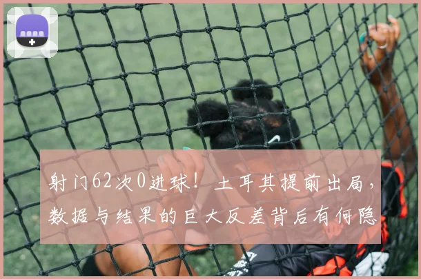 射门62次0进球！土耳其提前出局，数据与结果的巨大反差背后有何隐情？