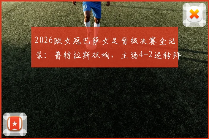 2026欧女冠巴萨女足晋级决赛全记录：普特拉斯双响，主场4-2逆转拜仁，技术细节与赛后分析