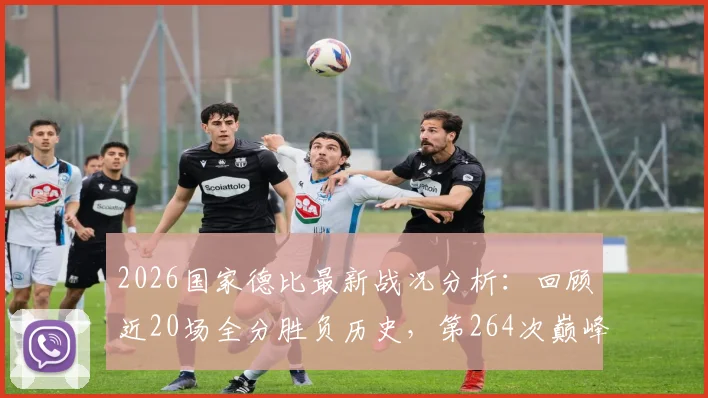 2026国家德比最新战况分析：回顾近20场全分胜负历史，第264次巅峰对决全记录