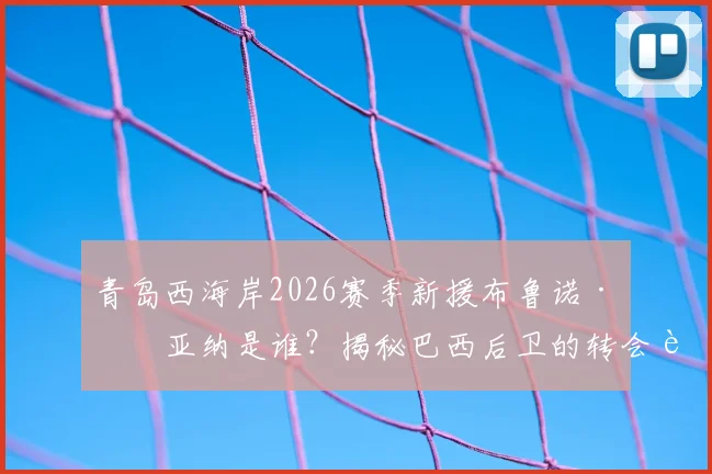 青岛西海岸2026赛季新援布鲁诺·维亚纳是谁?揭秘巴西后卫的转会详情、履历实力与对球队战术影响