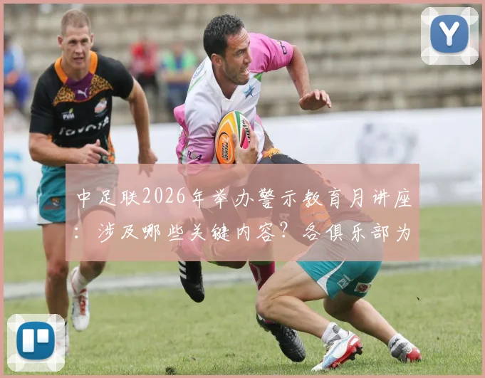 中足联2026年举办警示教育月讲座:涉及哪些关键内容?各俱乐部为何必须全员参与?